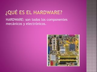 HARDWARE: son todos los componentes
mecánicos y electrónicos.
 