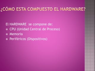 El HARDWARE se compone de:
 CPU (Unidad Central de Proceso)
 Memoria
 Periféricos (Dispositivos)
 