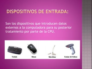 Son los dispositivos que introducen datos
externos a la computadora para su posterior
tratamiento por parte de la CPU.
 