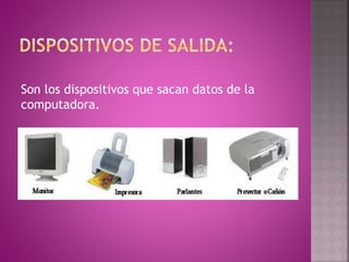 Son los dispositivos que sacan datos de la
computadora.
 