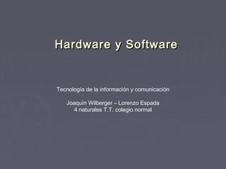 Hardware y SoftwareHardware y Software
Tecnología de la información y comunicación
Joaquín Wilberger – Lorenzo Espada
4 naturales T.T. colegio normal
 