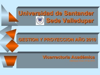 GESTION Y PROYECCION AÑO 2010 Vicerrectoria Académica Valledupar Enero 27 de 2010 Universidad de Santander Sede Valledupar 