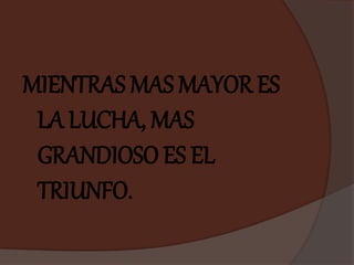 MIENTRAS MAS MAYOR ES
LA LUCHA, MAS
GRANDIOSO ES EL
TRIUNFO.
 