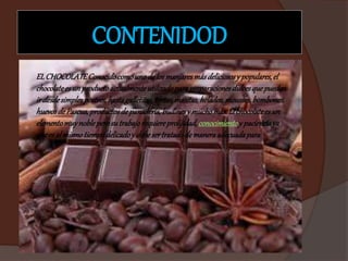 CONTENIDOD
ELCHOCOLATEConocidocomounodelosmanjaresmásdeliciososy populares,el
chocolateesunproductoactualmenteutilizadoparapreparacionesdulcesquepueden
irdesdesimplespostres,hastagalletitas,tortas,masitas,helados,mousses,bombones,
huevosdePascua,productosdepanadería,budinesy muchomás.Elchocolateesun
elementomuynobleperosutrabajorequiereprolijidad,conocimientoy pacienciaya
queesalmismotiempodelicadoy debesertratadodemaneraadecuadapara
 