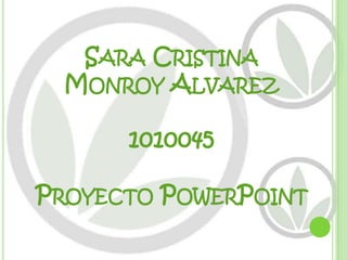 SARA CRISTINA
 MONROY ALVAREZ

      1010045

PROYECTO POWERPOINT
 