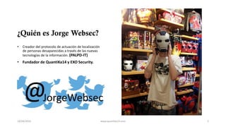 ¿Quién es Jorge Websec?
• Creador del protocolo de actuación de localización
de personas desaparecidas a través de las nue...