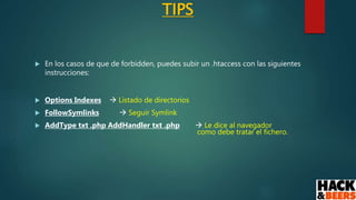TIPS
 En los casos de que de forbidden, puedes subir un .htaccess con las siguientes
instrucciones:
 Options Indexes  Listado de directorios
 FollowSymlinks  Seguir Symlink
 AddType txt .php AddHandler txt .php  Le dice al navegador
como debe tratar el fichero.
 