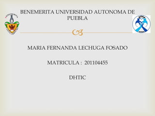 
BENEMERITA UNIVERSIDAD AUTONOMA DE
PUEBLA
MARIA FERNANDA LECHUGA FOSADO
MATRICULA : 201104455
DHTIC
 