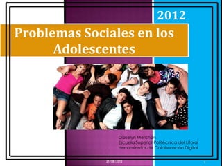 2012
Problemas Sociales en los
      Adolescentes




                     Dioselyn Merchán
                     Escuela Superior Politécnica del Litoral
                     Herramientas de Colaboración Digital


              21/08/2012                                        1
 