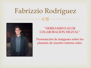
Fabrizzio Rodríguez
“HERRAMIENTAS DE
COLABORACIÓN DIGITAL”
Presentación de imágenes sobre los
planetas de nuestro sistema solar.
 