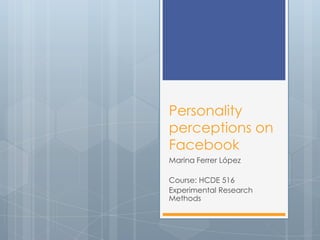 Personality
perceptions on
Facebook
Marina Ferrer López

Course: HCDE 516
Experimental Research
Methods
 