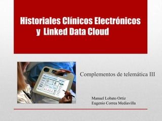 Historiales Clínicos Electrónicos
    y Linked Data Cloud



                Complementos de telemática III



                    Manuel Lobato Ortiz
                    Eugenio Correa Mediavilla
 