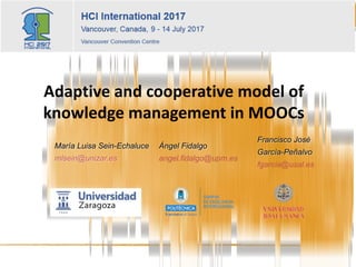 Adaptive	and	cooperative	model	of	
knowledge	management	in	MOOCs
María Luisa Sein-Echaluce
mlsein@unizar.es
Ángel Fidalgo
angel.fidalgo@upm.es
Francisco José
García-Peñalvo
fgarcia@usal.es
 