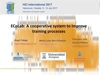 ECoLab:	A	cooperative	system	to	improve	
training	processes
María Luisa Sein-Echaluce
mlsein@unizar.es
Ángel Fidalgo
angel.fidalgo@upm.es
Francisco José
García-Peñalvo
fgarcia@usal.es
 