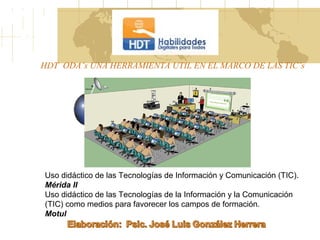 HDT ODA’s UNA HERRAMIENTA UTIL EN EL MARCO DE LAS TIC’s
Uso didáctico de las Tecnologías de Información y Comunicación (TIC).
Mérida II
Uso didáctico de las Tecnologías de la Información y la Comunicación
(TIC) como medios para favorecer los campos de formación.
Motul
 