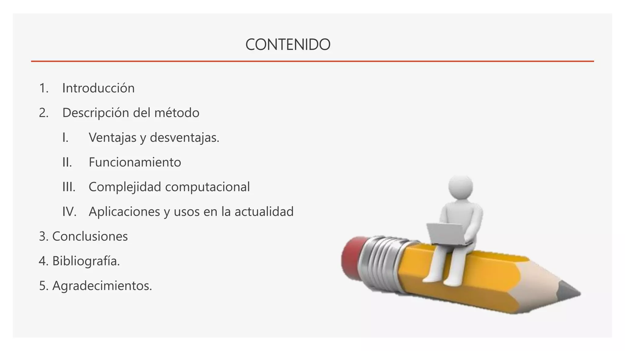 CONTENIDO
1. Introducción
2. Descripción del método
I. Ventajas y desventajas.
II. Funcionamiento
III. Complejidad computacional
IV. Aplicaciones y usos en la actualidad
3. Conclusiones
4. Bibliografía.
5. Agradecimientos.
 