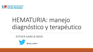 HEMATURIA: manejo
diagnóstico y terapéutico
ESTHER GARCIA ROJO
@rojo_esther
 