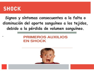 SHOCK
Signos y síntomas consecuentes a la falta o
disminución del aporte sanguíneo a los tejidos,
debido a la pérdida de volumen sanguíneo.
.
 