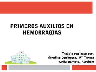 Trabajo realizado por:
González Domínguez, Mª Teresa
Ortíz Serrano, Abraham
PRIMEROS AUXILIOS EN
HEMORRAGIAS
 