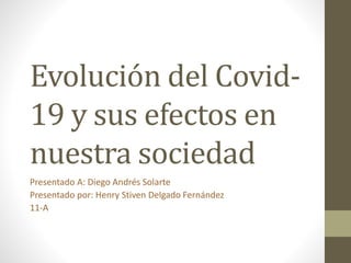 Evolución del Covid-
19 y sus efectos en
nuestra sociedad
Presentado A: Diego Andrés Solarte
Presentado por: Henry Stiven Delgado Fernández
11-A
 