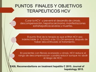 PUNTOS FINALES Y OBJETIVOS
TERAPEUTICOS HCV
EASL Recomendartions on treatment hepatitis C 2015. Journal of
hepatology 2015.
 