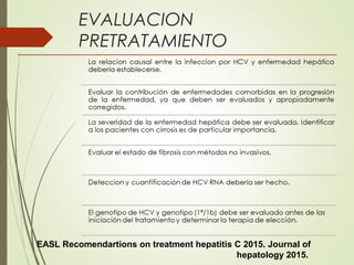 EVALUACION
PRETRATAMIENTO
EASL Recomendartions on treatment hepatitis C 2015. Journal of
hepatology 2015.
 