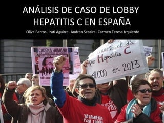 ANÁLISIS DE CASO DE LOBBY
HEPATITIS C EN ESPAÑA
Oliva Barros- Irati Aguirre- Andrea Secaira- Carmen Teresa Izquierdo
 