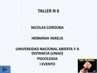 TALLER N 6
NICOLAS CORDOBA
HERMINIA YARELIS
UNIVERSIDAD NACIONAL ABIERTA Y A
DISTANCIA (UNAD)
PSICOLOGIA
I EVENTO
 