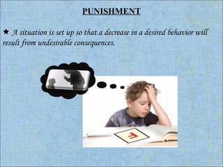 PUNISHMENT      A situation is set up so that a  decrease   in a desired behavior will result from undesirable consequences. 