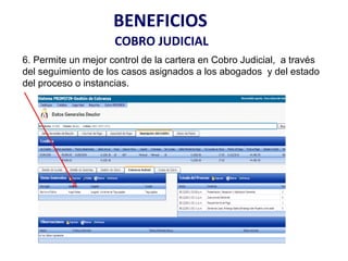 BENEFICIOS
                     COBRO JUDICIAL
6. Permite un mejor control de la cartera en Cobro Judicial, a través
del seguimiento de los casos asignados a los abogados y del estado
del proceso o instancias.
 
