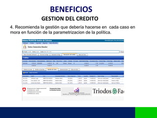 BENEFICIOS
               GESTION DEL CREDITO
4. Recomienda la gestión que debería hacerse en cada caso en
mora en función de la parametrizacion de la política.
 