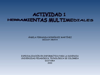 ÁNGELA FERNANDA RODRÍGUEZ MARTÍNEZ DEISSY AMAYA ESPECIALIZACIÓN EN INFORMÁTICA PARA LA DOCENCIA UNIVERSIDAD PEDAGÓGICA TECNOLÓGICA DE COLOMBIA DUITAMA 2010 