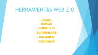 HERRAMIENTAS WEB 2.0
- ISSUU
- EMAZE
- BUBBL.US
- SLIDESHARE
- CALAMEO
- GOCONQR
 