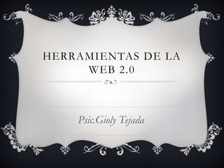 HERRAMIENTAS DE LA
WEB 2.0
Psic.Gioly Tejada
 
