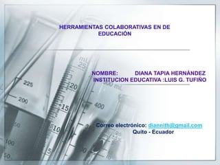 HERRAMIENTAS COLABORATIVAS EN DE
EDUCACIÓN
NOMBRE: DIANA TAPIA HERNÁNDEZ
INSTITUCION EDUCATIVA :LUIS G. TUFIÑO
Correo electrónico: diannith@gmail.com
Quito - Ecuador
 
