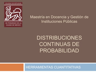 Maestría en Docencia y Gestión de
Instituciones Públicas
DISTRIBUCIONES
CONTINUAS DE
PROBABILIDAD
HERRAMIENTAS CUANTITATIVAS
 
