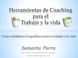 Como restablecer el equilibrio entre tu trabajo y tu vida
Samanta Parra
Life Coach - Salud Bienestar e Imagen
www.samantaparra.com
 