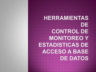HERRAMIENTAS DE CONTROL DE MONITOREO Y ESTADISTICAS DE ACCESO A BASE DE DATOS 