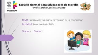 TEMA: “HERRAMIENTAS DIGITALES Y SU USO EN LA EDUCACION”
ALUMNA: Laura Hernández Piñón
Grado: 1 Grupo: D
 