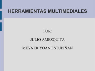 HERRAMIENTAS MULTIMEDIALES POR: JULIO AMEZQUITA MEYNER YOAN ESTUPIÑAN 