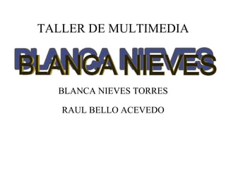 TALLER DE MULTIMEDIA BLANCA NIEVES TORRES RAUL BELLO ACEVEDO 