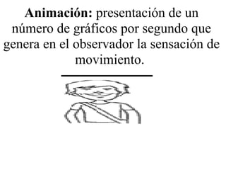 Animación:  presentación de un número de gráficos por segundo que genera en el observador la sensación de movimiento.  