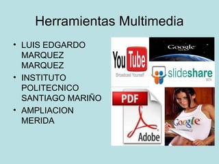 Herramientas Multimedia
• LUIS EDGARDO
  MARQUEZ
  MARQUEZ
• INSTITUTO
  POLITECNICO
  SANTIAGO MARIÑO
• AMPLIACION
  MERIDA
 