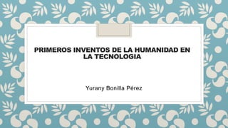 PRIMEROS INVENTOS DE LA HUMANIDAD EN
LA TECNOLOGIA
Yurany Bonilla Pérez
 