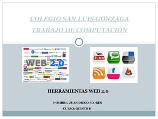 HERRAMIENTAS WEB 2.0 NOMBRE: JUAN DIEGO FLORES CURSO: QUINTO D  COLEGIO SAN LUIS GONZAGA TRABAJO DE COMPUTACIÓN 