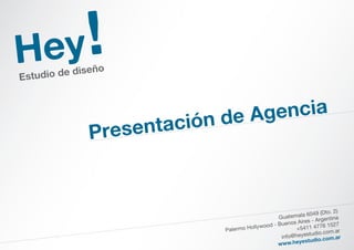 Presentación de Agencia
Hey!Estudio de diseño
Guatemala 6049 (Dto. 2)
Palermo Hollywood - Buenos Aires - Argentina
+5411 4776 1527
info@heyestudio.com.ar
www.heyestudio.com.ar
 