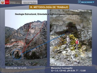 III. METODOLOGÍA DE TRABAJO
Geología Estructural, Orientada a la Investigación Hidrogeológica

Cuenca del río Lurín

Manantial Cantagallo
Q = 3.5, CE=82, pH:8.04. T° : 13.80

 