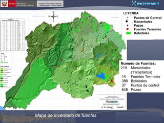LEYENDA
Puntos de Control
Manantiales
Pozos
Fuentes Termales
Bofedales

Numero de Fuentes:
219 Manantiales
(11captados)
14 Fuentes Termales
386 Bofedales
37 Puntos de control
648 Pozos

Mapa de Inventario de fuentes

 