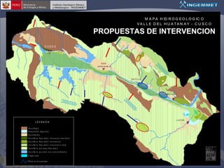M A P A H ID R O G E O L O G IC O
VA L L E D EL H U A TA N A Y - C U S C O

PROPUESTAS DE INTERVENCION
CUSCO

Y
#
SAN
J E R O N IM O

Y
#

R
.

Hu
a

ta

n a SAYLLA
y

Y
#
OR O PE SA

Y
#

L EY EN D A

LUC RE

Y
#

A c u i fu g o
D e p ó s it o l a g u n a r
A c u it a rd o
A c u ífe r o fi s u r a d o i n t r u s iv o d i o r ít i c o
A c u ífe r o fi s u r a d o v o l c a n i c o

N

A c u ífe r o fi s u r a d o v o l c a n i c o s e d .
A c u ífe r o p o r o s o fi s u r a d o
A c u ífe r o p o r o s o n o c o n s o l id a d o
Lagu nas
R ío s p r i n c i p a l e s

  

 

 