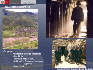 GALERÍA OROPESA

Oropesa:
Acuífero: Fisurado Volcánico
- Q = 20 l/s
- Profundidad: 270 m.
- Utilidad: - Consumo humano
- Agrícola
- Año: 1999

Fuente: Centro Guaman Poma de Ayala

 